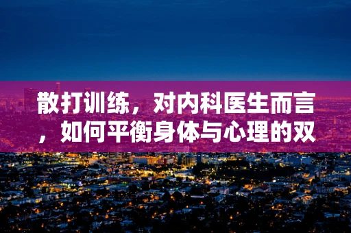 散打训练，对内科医生而言，如何平衡身体与心理的双重挑战？
