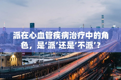 派在心血管疾病治疗中的角色，是‘派’还是‘不派’？