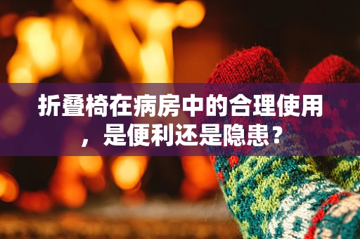 折叠椅在病房中的合理使用，是便利还是隐患？