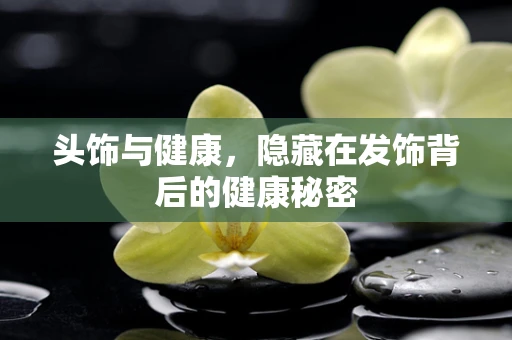 头饰与健康，隐藏在发饰背后的健康秘密