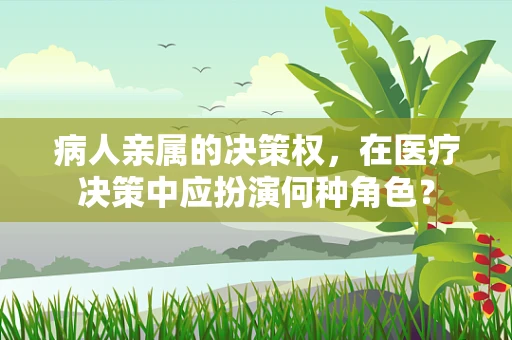 病人亲属的决策权，在医疗决策中应扮演何种角色？
