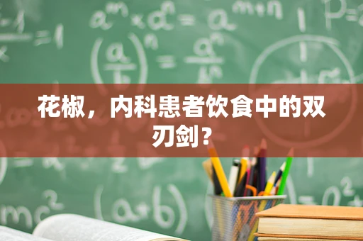 花椒，内科患者饮食中的双刃剑？
