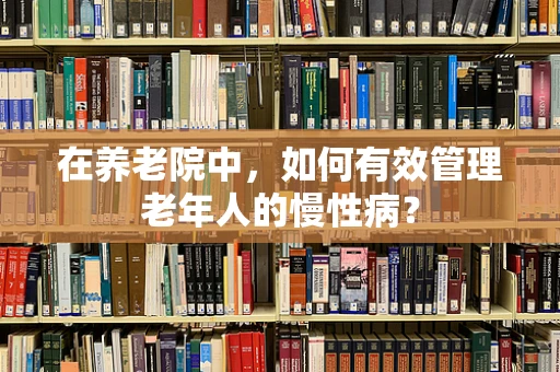 在养老院中，如何有效管理老年人的慢性病？
