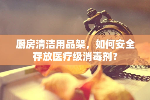 厨房清洁用品架，如何安全存放医疗级消毒剂？