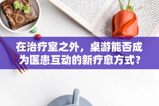 在治疗室之外，桌游能否成为医患互动的新疗愈方式？