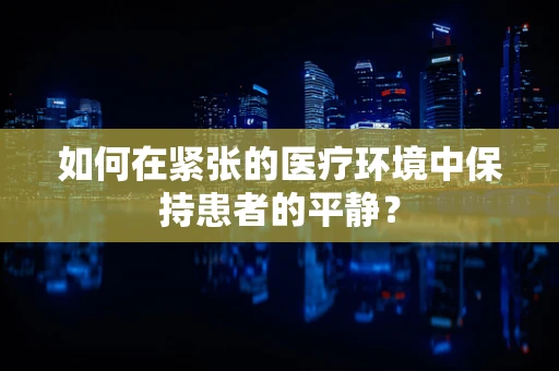 如何在紧张的医疗环境中保持患者的平静？