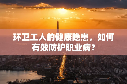环卫工人的健康隐患，如何有效防护职业病？