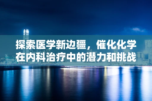 探索医学新边疆，催化化学在内科治疗中的潜力和挑战