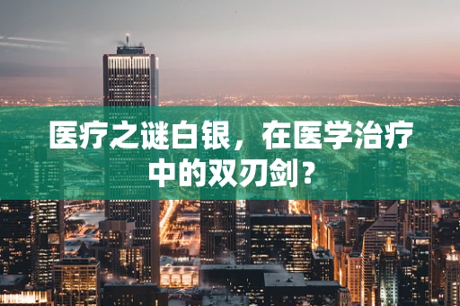 医疗之谜白银，在医学治疗中的双刃剑？