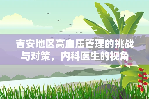 吉安地区高血压管理的挑战与对策，内科医生的视角