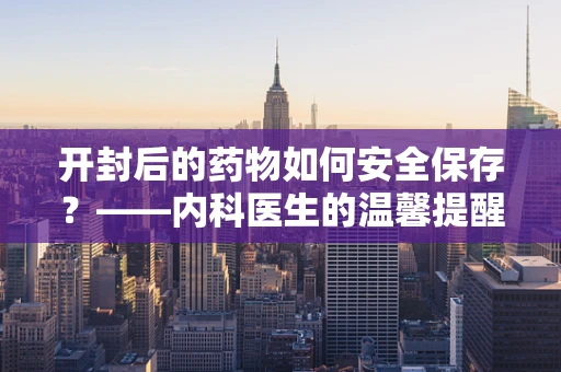开封后的药物如何安全保存？——内科医生的温馨提醒