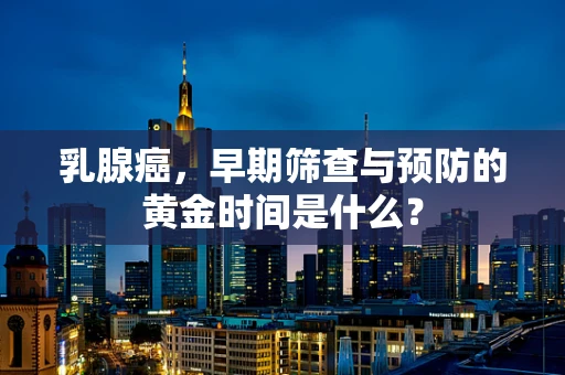 乳腺癌，早期筛查与预防的黄金时间是什么？