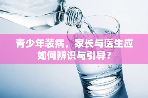 青少年装病，家长与医生应如何辨识与引导？