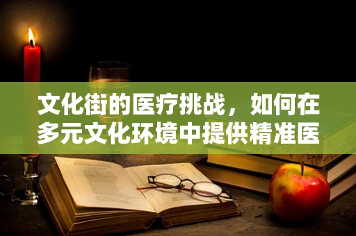 文化街的医疗挑战，如何在多元文化环境中提供精准医疗服务？