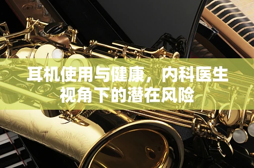 耳机使用与健康，内科医生视角下的潜在风险