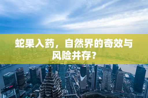 蛇果入药，自然界的奇效与风险并存？