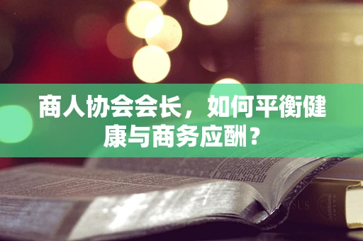 商人协会会长，如何平衡健康与商务应酬？