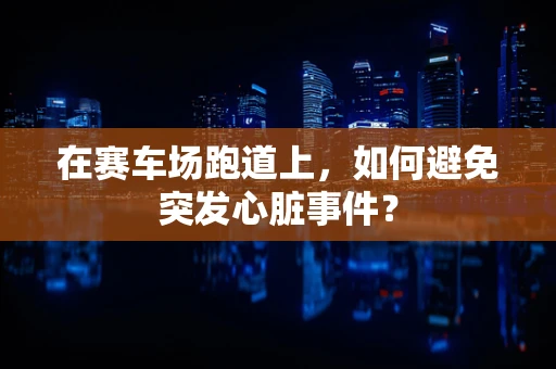 在赛车场跑道上，如何避免突发心脏事件？