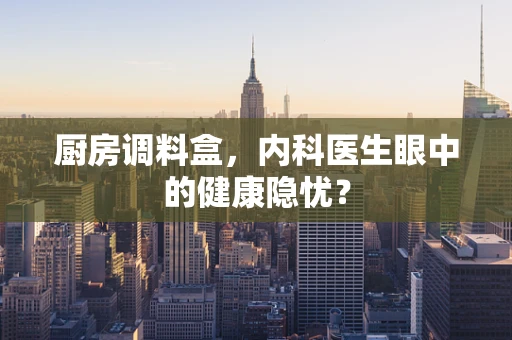 厨房调料盒，内科医生眼中的健康隐忧？
