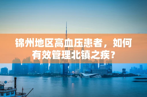 锦州地区高血压患者，如何有效管理北镇之疾？