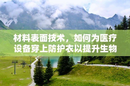 材料表面技术，如何为医疗设备穿上防护衣以提升生物相容性与消毒效率？