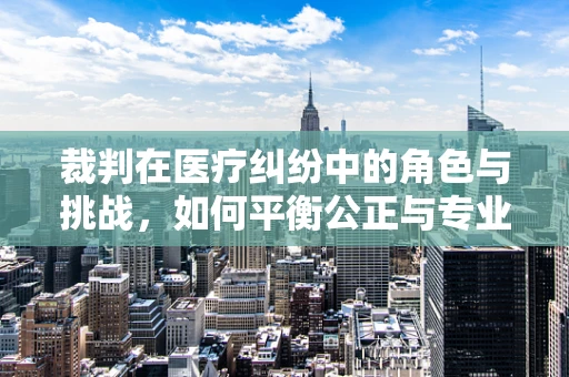 裁判在医疗纠纷中的角色与挑战，如何平衡公正与专业？