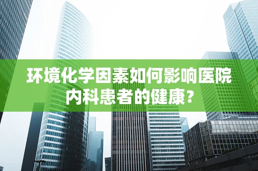 环境化学因素如何影响医院内科患者的健康？