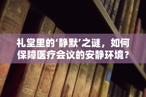 礼堂里的‘静默’之谜，如何保障医疗会议的安静环境？