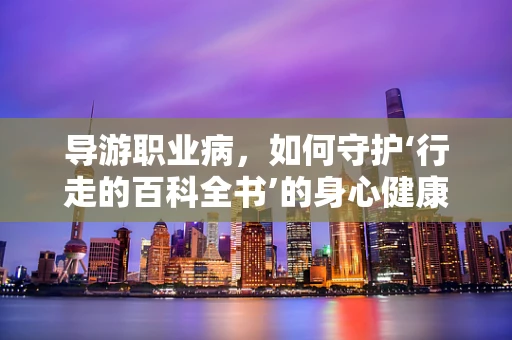 导游职业病，如何守护‘行走的百科全书’的身心健康？