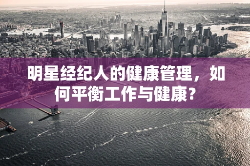 明星经纪人的健康管理，如何平衡工作与健康？
