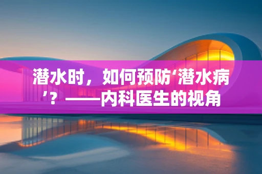 潜水时，如何预防‘潜水病’？——内科医生的视角