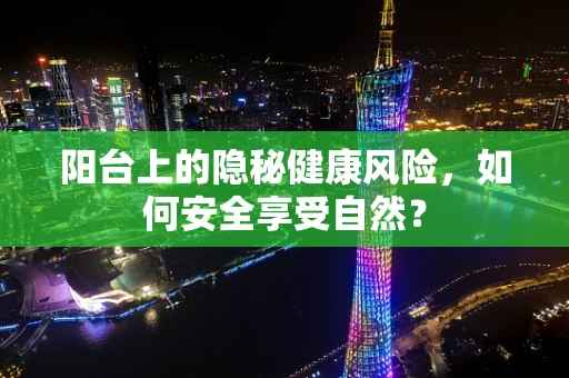 阳台上的隐秘健康风险，如何安全享受自然？