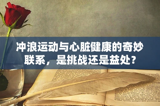 冲浪运动与心脏健康的奇妙联系，是挑战还是益处？