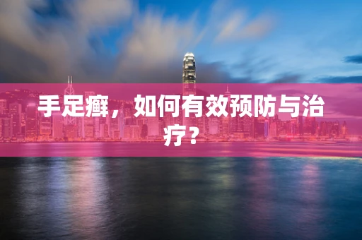 手足癣，如何有效预防与治疗？