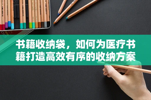 书籍收纳袋，如何为医疗书籍打造高效有序的收纳方案？