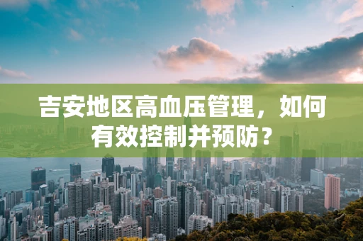 吉安地区高血压管理，如何有效控制并预防？