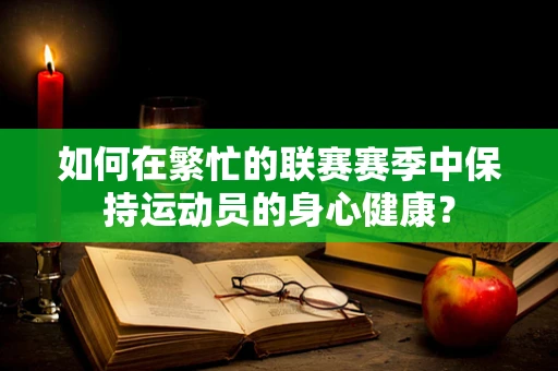 如何在繁忙的联赛赛季中保持运动员的身心健康？