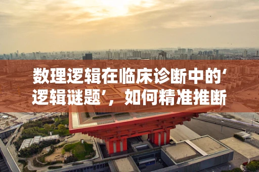 数理逻辑在临床诊断中的‘逻辑谜题’，如何精准推断疾病？