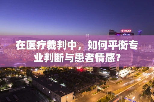 在医疗裁判中，如何平衡专业判断与患者情感？