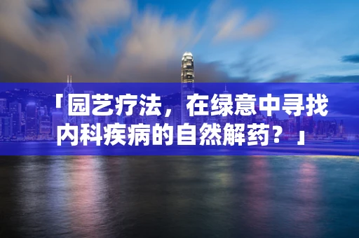 「园艺疗法，在绿意中寻找内科疾病的自然解药？」
