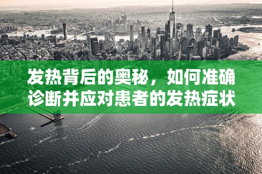 发热背后的奥秘，如何准确诊断并应对患者的发热症状？