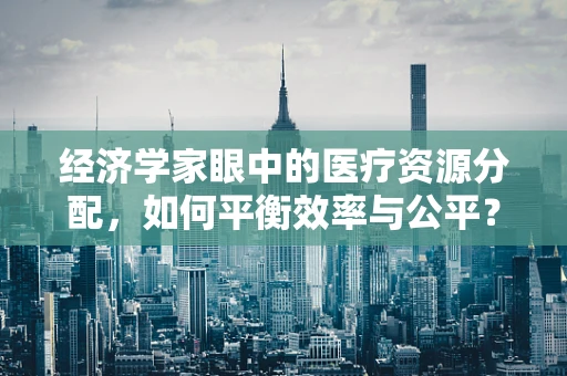经济学家眼中的医疗资源分配，如何平衡效率与公平？