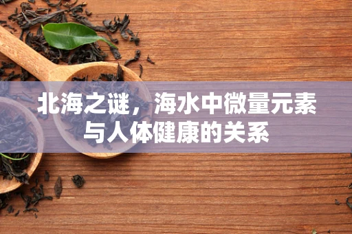 北海之谜，海水中微量元素与人体健康的关系