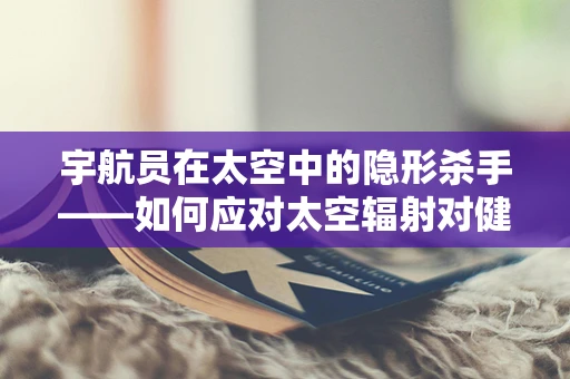 宇航员在太空中的隐形杀手——如何应对太空辐射对健康的影响？