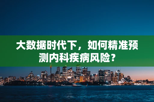 大数据时代下，如何精准预测内科疾病风险？