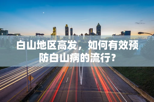 白山地区高发，如何有效预防白山病的流行？