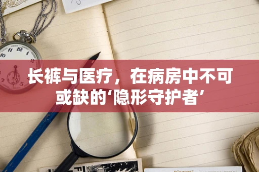 长裤与医疗，在病房中不可或缺的‘隐形守护者’