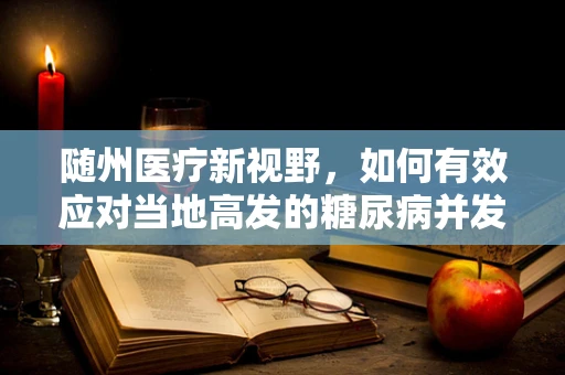 随州医疗新视野，如何有效应对当地高发的糖尿病并发症？