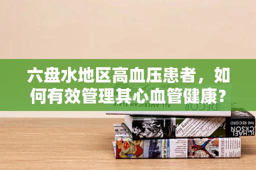 六盘水地区高血压患者，如何有效管理其心血管健康？