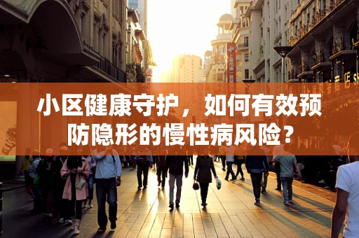 小区健康守护，如何有效预防隐形的慢性病风险？